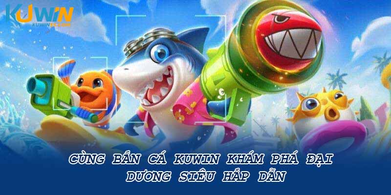 Cùng Bắn Cá Kuwin Khám Phá Đại Dương Siêu Hấp Dẫn